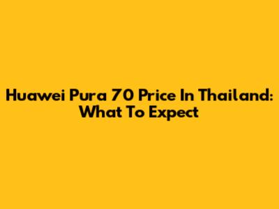 Huawei Pura 70 Price In Thailand: What To Expect