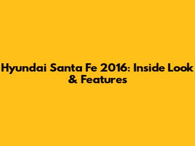 Hyundai Santa Fe 2016: Inside Look & Features