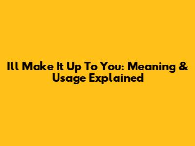 I'll Make It Up To You: Meaning & Usage Explained