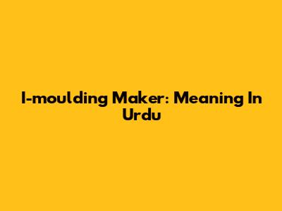I-moulding Maker: Meaning In Urdu