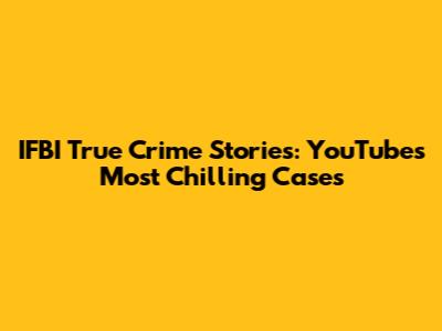 IFBI True Crime Stories: YouTube's Most Chilling Cases