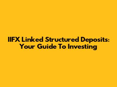 IIFX Linked Structured Deposits: Your Guide To Investing