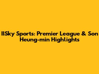 IISky Sports: Premier League & Son Heung-min Highlights