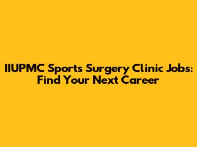 IIUPMC Sports Surgery Clinic Jobs: Find Your Next Career