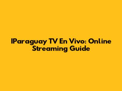IParaguay TV En Vivo: Online Streaming Guide