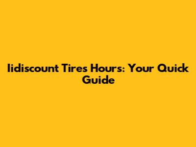 Iidiscount Tires Hours: Your Quick Guide