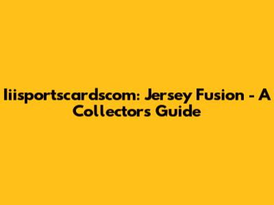 Iiisportscardscom: Jersey Fusion - A Collector's Guide