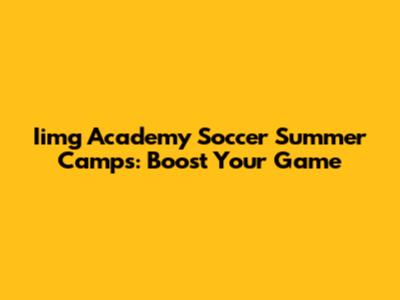 Iimg Academy Soccer Summer Camps: Boost Your Game
