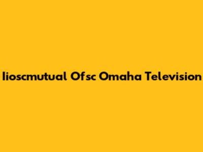 Iioscmutual Ofsc Omaha Television