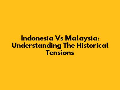 Indonesia Vs Malaysia: Understanding The Historical Tensions