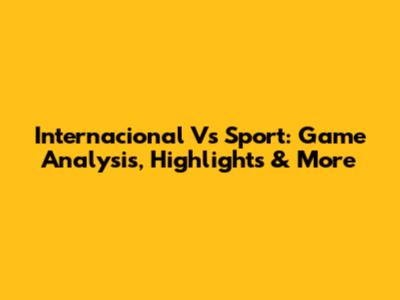 Internacional Vs Sport: Game Analysis, Highlights & More