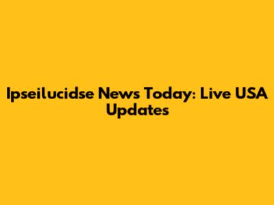 Ipseilucidse News Today: Live USA Updates