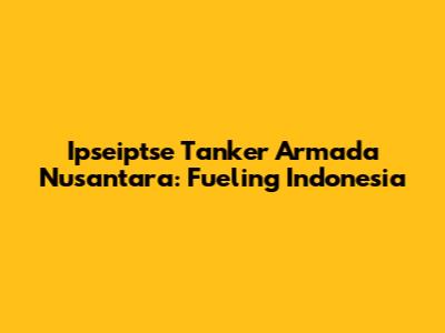 Ipseiptse Tanker Armada Nusantara: Fueling Indonesia