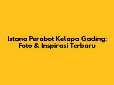 Istana Perabot Kelapa Gading: Foto & Inspirasi Terbaru