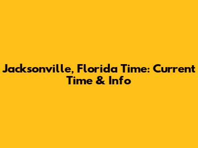 Jacksonville, Florida Time: Current Time & Info