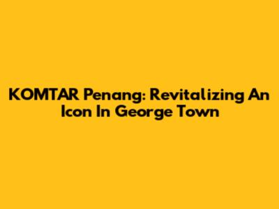 KOMTAR Penang: Revitalizing An Icon In George Town