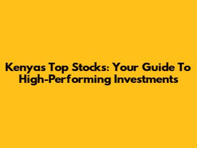 Kenya's Top Stocks: Your Guide To High-Performing Investments