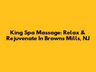 King Spa Massage: Relax & Rejuvenate In Browns Mills, NJ