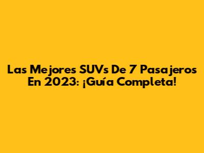 Las Mejores SUVs De 7 Pasajeros En 2023: ¡Guía Completa!