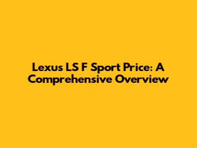 Lexus LS F Sport Price: A Comprehensive Overview