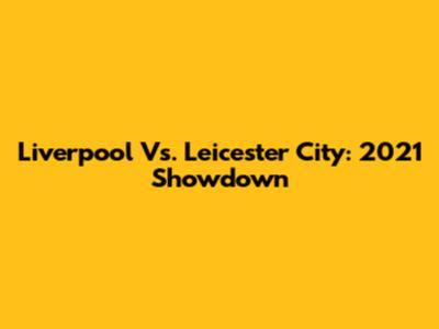 Liverpool Vs. Leicester City: 2021 Showdown