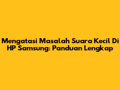 Mengatasi Masalah Suara Kecil Di HP Samsung: Panduan Lengkap