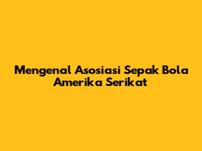 Mengenal Asosiasi Sepak Bola Amerika Serikat