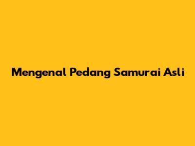 Mengenal Pedang Samurai Asli