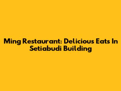 Ming Restaurant: Delicious Eats In Setiabudi Building