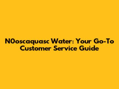 N0oscaquasc Water: Your Go-To Customer Service Guide