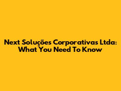 Next Soluções Corporativas Ltda: What You Need To Know