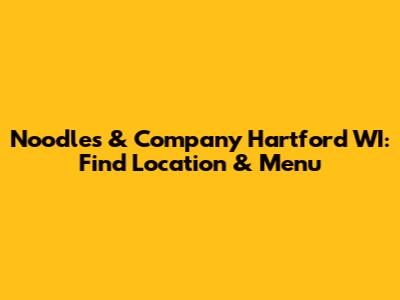 Noodles & Company Hartford WI: Find Location & Menu