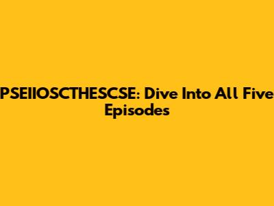 PSEIIOSCTHESCSE: Dive Into All Five Episodes