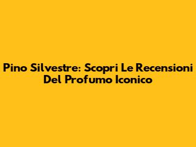 Pino Silvestre: Scopri Le Recensioni Del Profumo Iconico