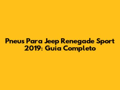 Pneus Para Jeep Renegade Sport 2019: Guia Completo