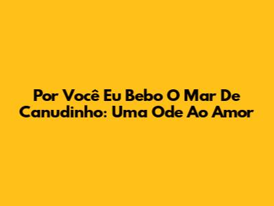Por Você Eu Bebo O Mar De Canudinho: Uma Ode Ao Amor