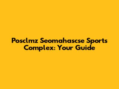 Posclmz Seomahascse Sports Complex: Your Guide