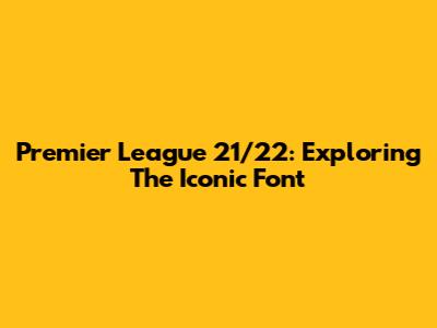 Premier League 21/22: Exploring The Iconic Font