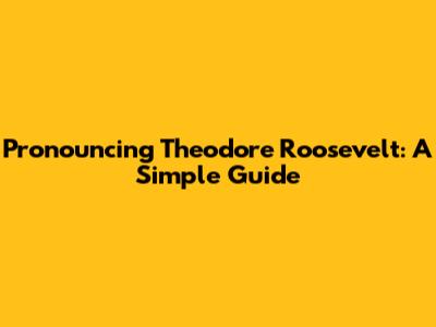 Pronouncing Theodore Roosevelt: A Simple Guide
