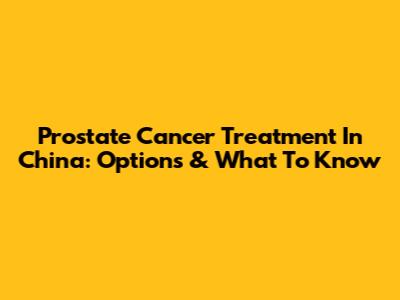 Prostate Cancer Treatment In China: Options & What To Know