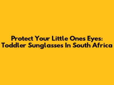 Protect Your Little Ones' Eyes: Toddler Sunglasses In South Africa