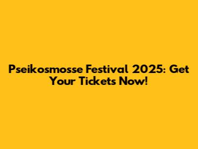 Pseikosmosse Festival 2025: Get Your Tickets Now!