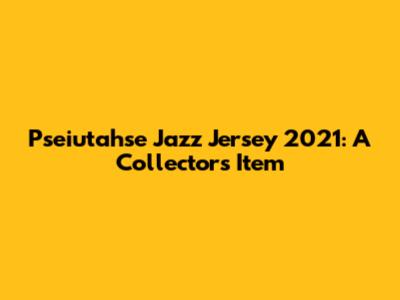 Pseiutahse Jazz Jersey 2021: A Collector's Item