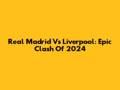 Real Madrid Vs Liverpool: Epic Clash Of 2024
