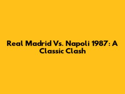 Real Madrid Vs. Napoli 1987: A Classic Clash