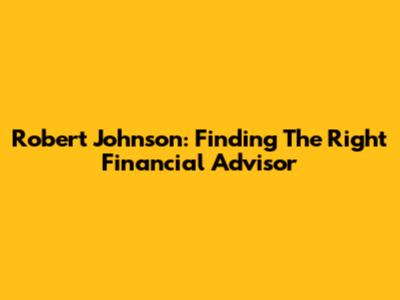 Robert Johnson: Finding The Right Financial Advisor