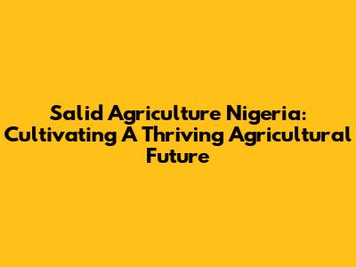 Salid Agriculture Nigeria: Cultivating A Thriving Agricultural Future