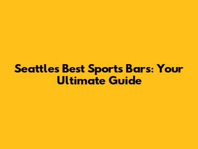 Seattle's Best Sports Bars: Your Ultimate Guide