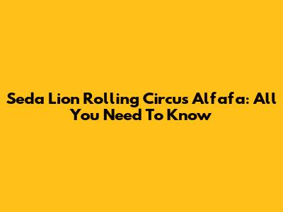 Seda Lion Rolling Circus Alfafa: All You Need To Know