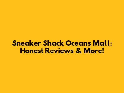 Sneaker Shack Oceans Mall: Honest Reviews & More!